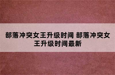 部落冲突女王升级时间 部落冲突女王升级时间最新